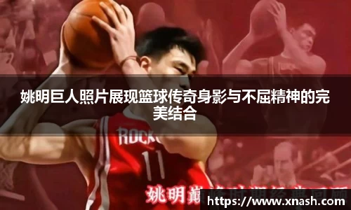 姚明巨人照片展现篮球传奇身影与不屈精神的完美结合