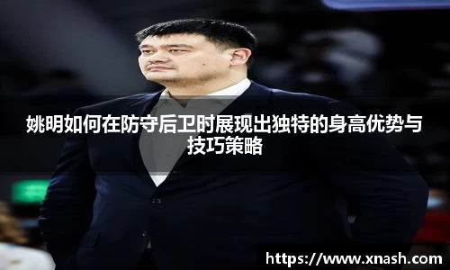 姚明如何在防守后卫时展现出独特的身高优势与技巧策略