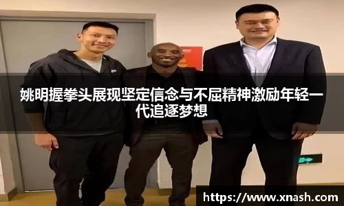 姚明握拳头展现坚定信念与不屈精神激励年轻一代追逐梦想