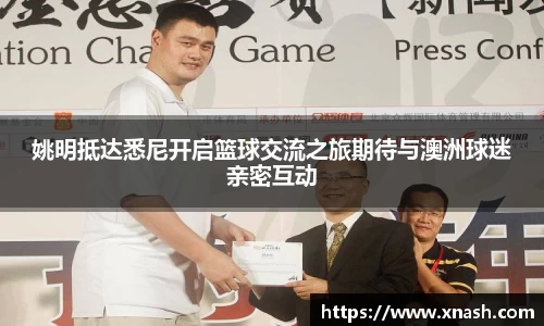 姚明抵达悉尼开启篮球交流之旅期待与澳洲球迷亲密互动